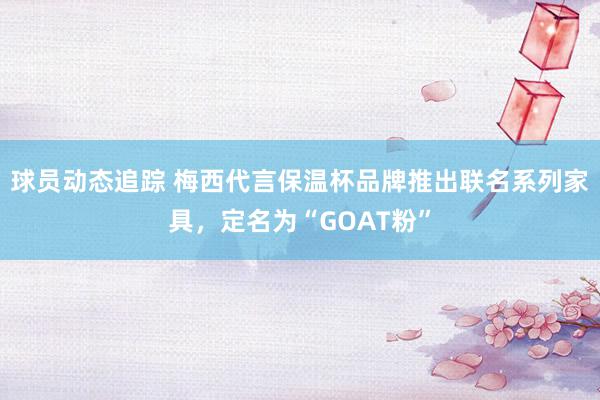 球员动态追踪 梅西代言保温杯品牌推出联名系列家具，定名为“GOAT粉”