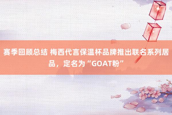 赛季回顾总结 梅西代言保温杯品牌推出联名系列居品，定名为“GOAT粉”