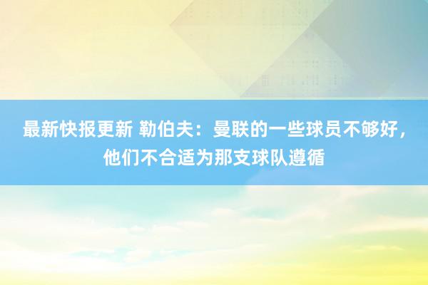 最新快报更新 勒伯夫：曼联的一些球员不够好，他们不合适为那支球队遵循