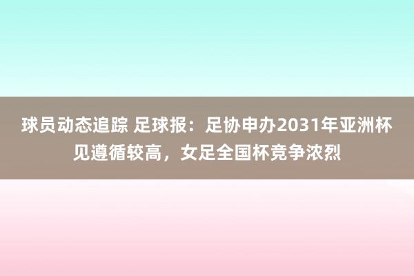 球员动态追踪 足球报：足协申办2031年亚洲杯见遵循较高，女足全国杯竞争浓烈