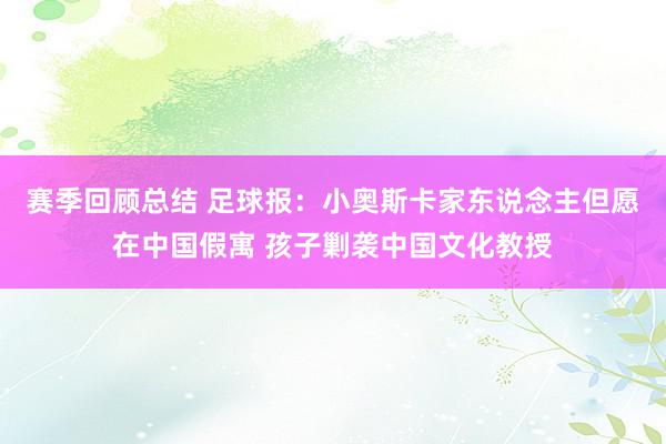 赛季回顾总结 足球报：小奥斯卡家东说念主但愿在中国假寓 孩子剿袭中国文化教授