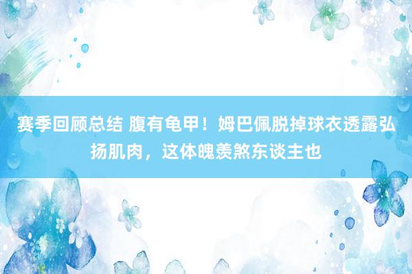 赛季回顾总结 腹有龟甲！姆巴佩脱掉球衣透露弘扬肌肉，这体魄羡煞东谈主也