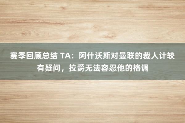 赛季回顾总结 TA：阿什沃斯对曼联的裁人计较有疑问，拉爵无法容忍他的格调