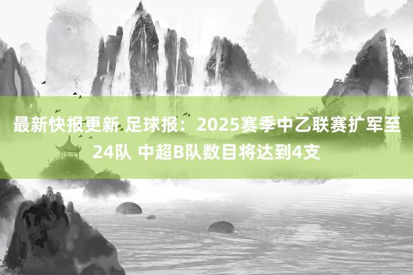 最新快报更新 足球报：2025赛季中乙联赛扩军至24队 中超B队数目将达到4支