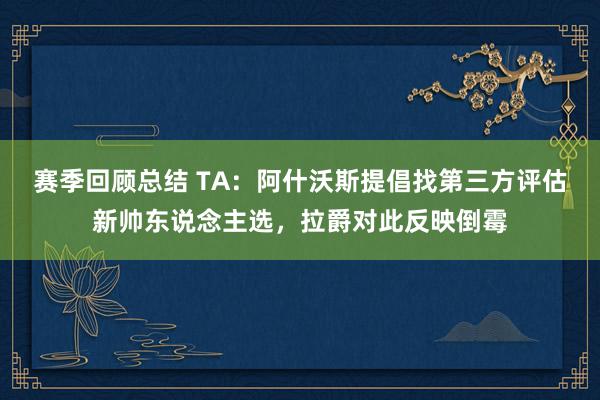 赛季回顾总结 TA：阿什沃斯提倡找第三方评估新帅东说念主选，拉爵对此反映倒霉