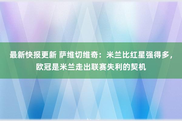 最新快报更新 萨维切维奇：米兰比红星强得多，欧冠是米兰走出联赛失利的契机