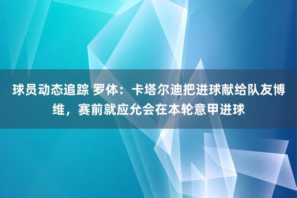 球员动态追踪 罗体：卡塔尔迪把进球献给队友博维，赛前就应允会在本轮意甲进球