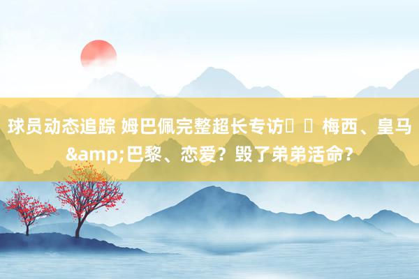 球员动态追踪 姆巴佩完整超长专访⭐️梅西、皇马&巴黎、恋爱？毁了弟弟活命？