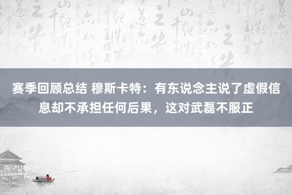 赛季回顾总结 穆斯卡特：有东说念主说了虚假信息却不承担任何后果，这对武磊不服正