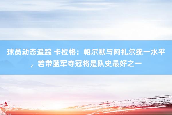 球员动态追踪 卡拉格：帕尔默与阿扎尔统一水平，若带蓝军夺冠将是队史最好之一