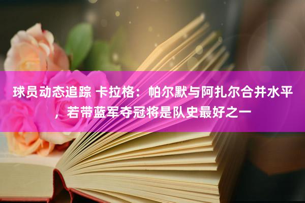 球员动态追踪 卡拉格：帕尔默与阿扎尔合并水平，若带蓝军夺冠将是队史最好之一