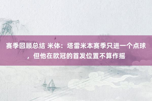 赛季回顾总结 米体：塔雷米本赛季只进一个点球，但他在欧冠的首发位置不算作摇