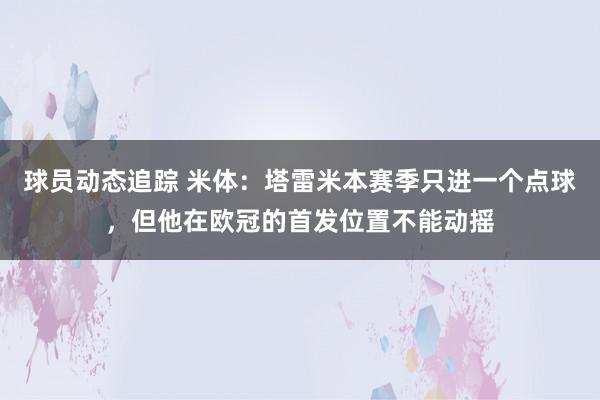 球员动态追踪 米体：塔雷米本赛季只进一个点球，但他在欧冠的首发位置不能动摇