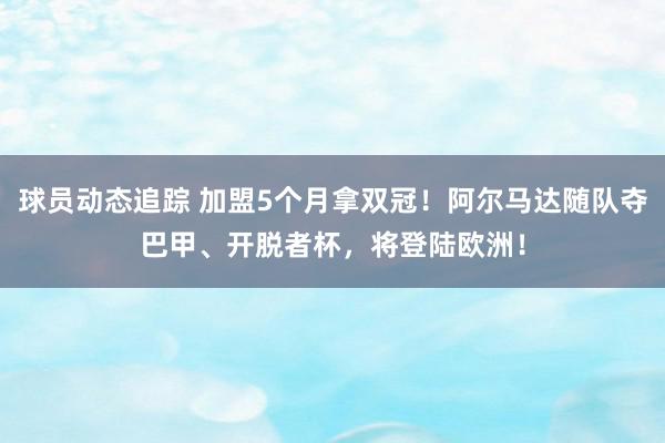 球员动态追踪 加盟5个月拿双冠！阿尔马达随队夺巴甲、开脱者杯，将登陆欧洲！