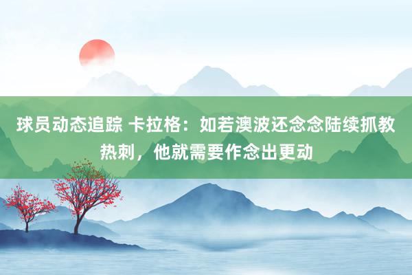 球员动态追踪 卡拉格：如若澳波还念念陆续抓教热刺，他就需要作念出更动