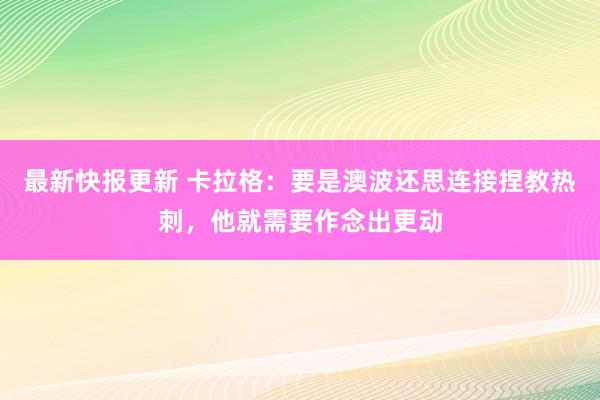 最新快报更新 卡拉格：要是澳波还思连接捏教热刺，他就需要作念出更动