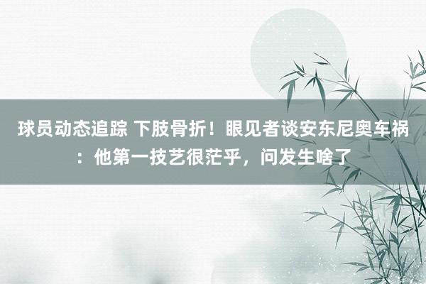 球员动态追踪 下肢骨折！眼见者谈安东尼奥车祸：他第一技艺很茫乎，问发生啥了