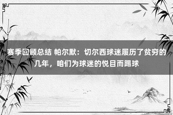 赛季回顾总结 帕尔默：切尔西球迷履历了贫穷的几年，咱们为球迷的悦目而踢球