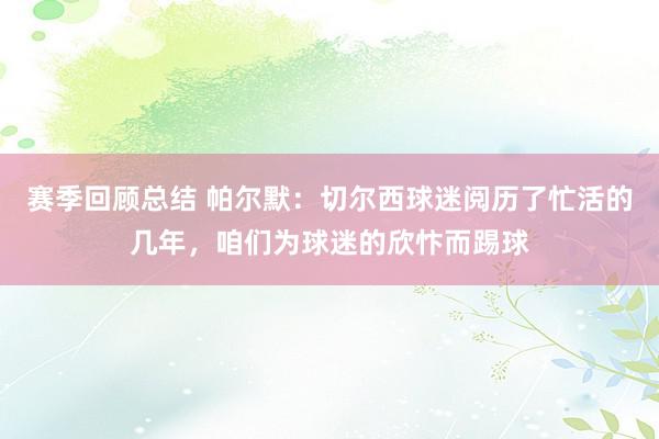 赛季回顾总结 帕尔默：切尔西球迷阅历了忙活的几年，咱们为球迷的欣忭而踢球