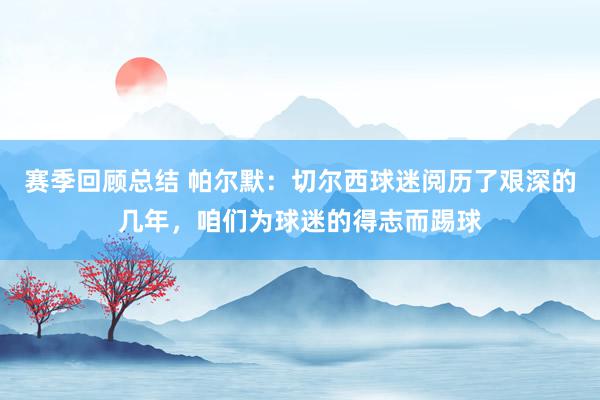 赛季回顾总结 帕尔默：切尔西球迷阅历了艰深的几年，咱们为球迷的得志而踢球