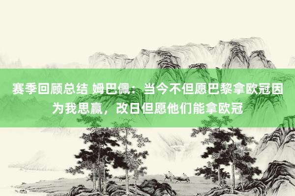 赛季回顾总结 姆巴佩：当今不但愿巴黎拿欧冠因为我思赢，改日但愿他们能拿欧冠