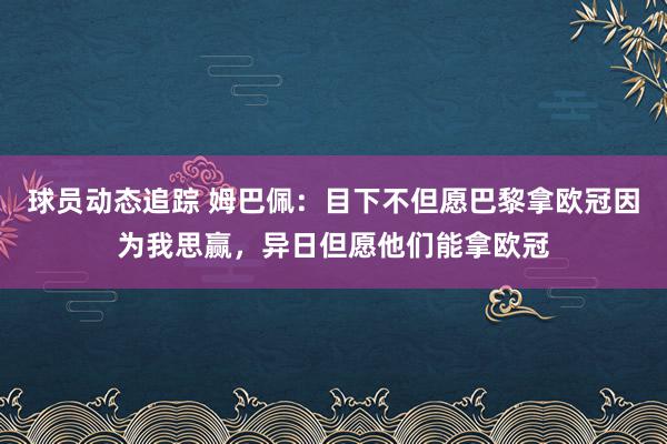 球员动态追踪 姆巴佩：目下不但愿巴黎拿欧冠因为我思赢，异日但愿他们能拿欧冠