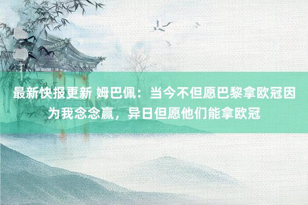 最新快报更新 姆巴佩：当今不但愿巴黎拿欧冠因为我念念赢，异日但愿他们能拿欧冠