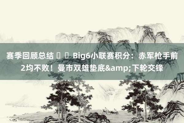 赛季回顾总结 ⚔️Big6小联赛积分：赤军枪手前2均不败！曼市双雄垫底&下轮交锋