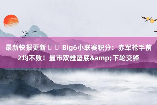 最新快报更新 ⚔️Big6小联赛积分：赤军枪手前2均不败！曼市双雄垫底&下轮交锋