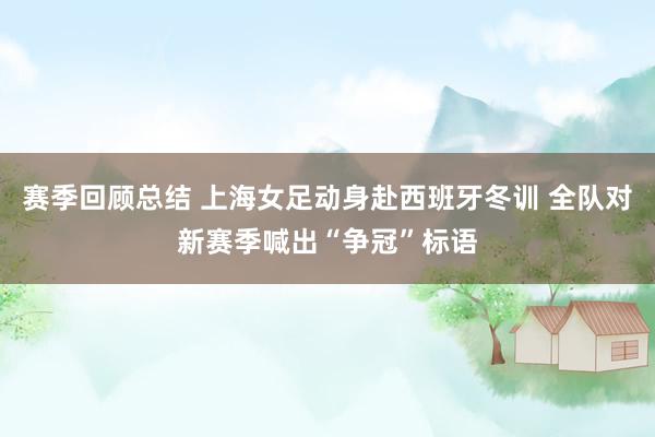 赛季回顾总结 上海女足动身赴西班牙冬训 全队对新赛季喊出“争冠”标语