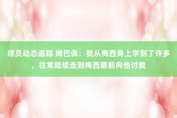 球员动态追踪 姆巴佩：我从梅西身上学到了许多，往常陆续走到梅西眼前向他讨教