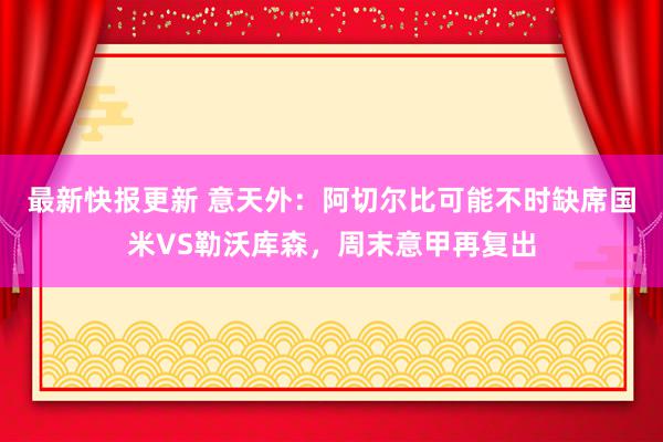 最新快报更新 意天外：阿切尔比可能不时缺席国米VS勒沃库森，周末意甲再复出