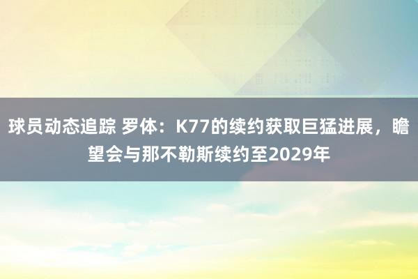 球员动态追踪 罗体：K77的续约获取巨猛进展，瞻望会与那不勒斯续约至2029年