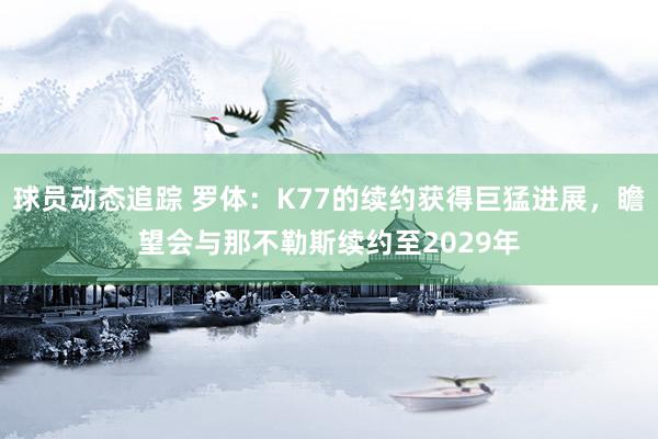 球员动态追踪 罗体：K77的续约获得巨猛进展，瞻望会与那不勒斯续约至2029年