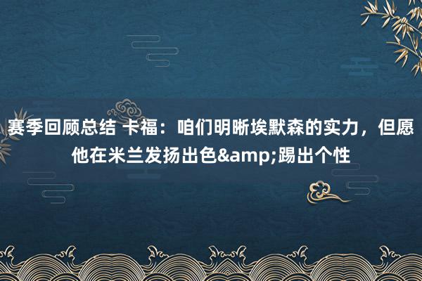 赛季回顾总结 卡福：咱们明晰埃默森的实力，但愿他在米兰发扬出色&踢出个性