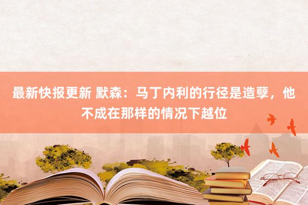 最新快报更新 默森：马丁内利的行径是造孽，他不成在那样的情况下越位