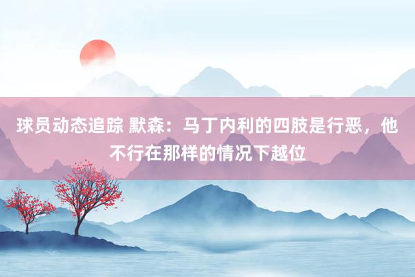 球员动态追踪 默森：马丁内利的四肢是行恶，他不行在那样的情况下越位