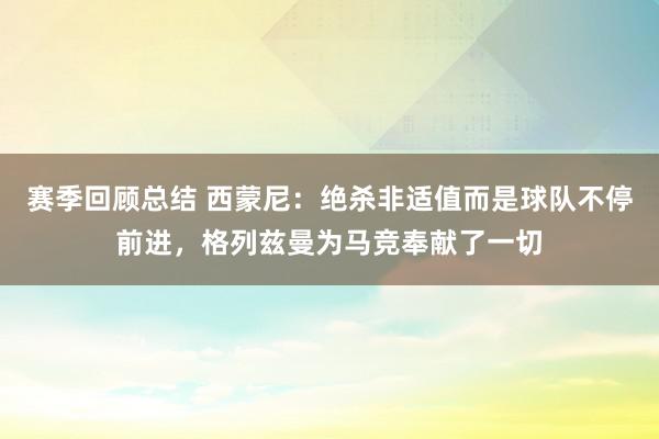 赛季回顾总结 西蒙尼：绝杀非适值而是球队不停前进，格列兹曼为马竞奉献了一切