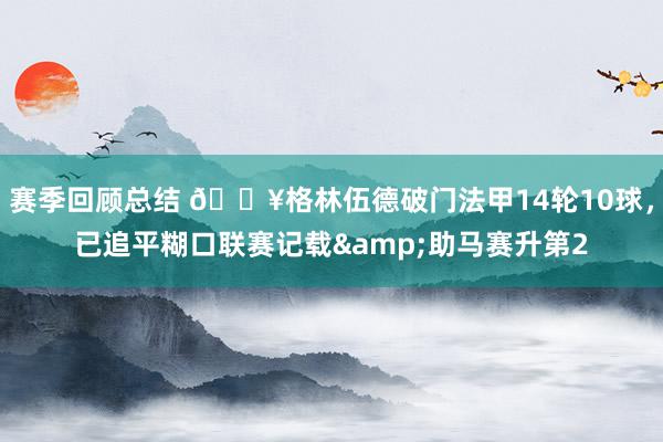 赛季回顾总结 💥格林伍德破门法甲14轮10球，已追平糊口联赛记载&助马赛升第2