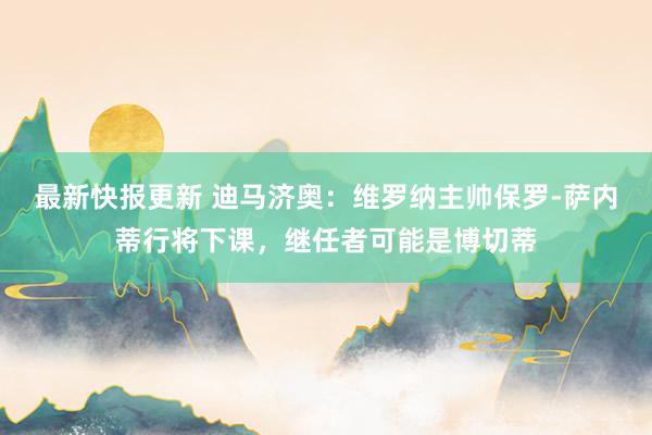 最新快报更新 迪马济奥：维罗纳主帅保罗-萨内蒂行将下课，继任者可能是博切蒂