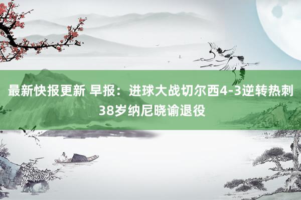 最新快报更新 早报：进球大战切尔西4-3逆转热刺 38岁纳尼晓谕退役