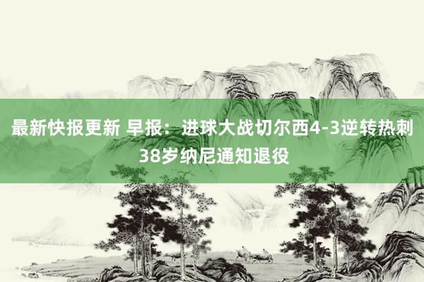 最新快报更新 早报：进球大战切尔西4-3逆转热刺 38岁纳尼通知退役