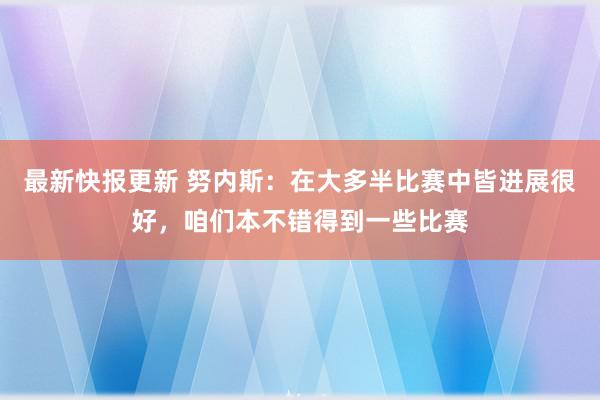 最新快报更新 努内斯：在大多半比赛中皆进展很好，咱们本不错得到一些比赛