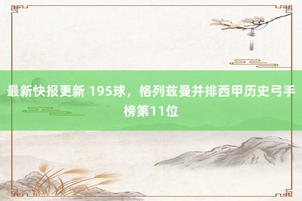 最新快报更新 195球，格列兹曼并排西甲历史弓手榜第11位