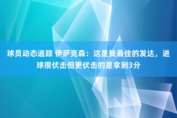 球员动态追踪 伊萨克森：这是我最佳的发达，进球很伏击但更伏击的是拿到3分