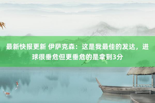 最新快报更新 伊萨克森：这是我最佳的发达，进球很垂危但更垂危的是拿到3分