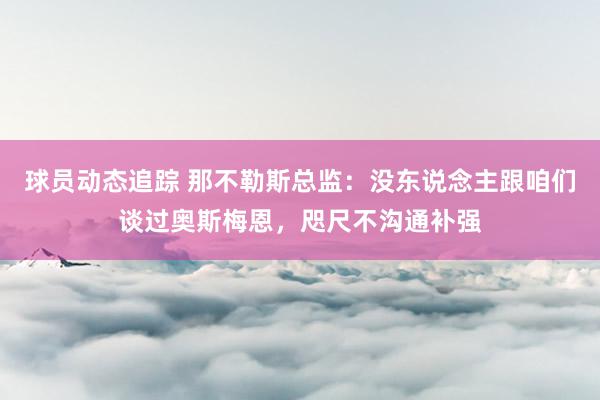 球员动态追踪 那不勒斯总监：没东说念主跟咱们谈过奥斯梅恩，咫尺不沟通补强