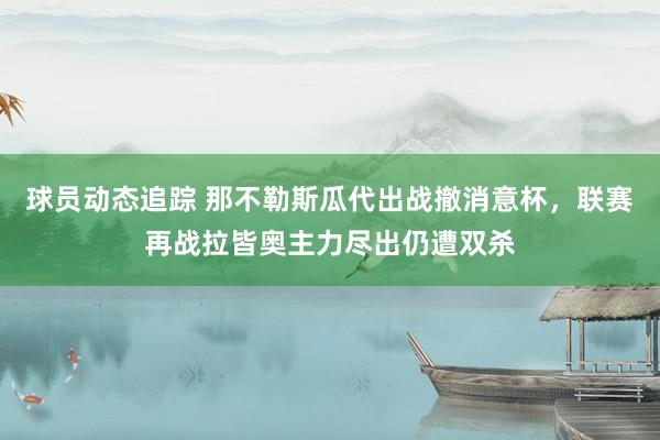 球员动态追踪 那不勒斯瓜代出战撤消意杯，联赛再战拉皆奥主力尽出仍遭双杀