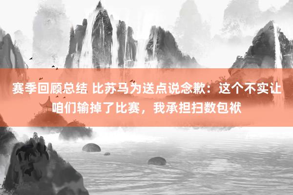 赛季回顾总结 比苏马为送点说念歉：这个不实让咱们输掉了比赛，我承担扫数包袱