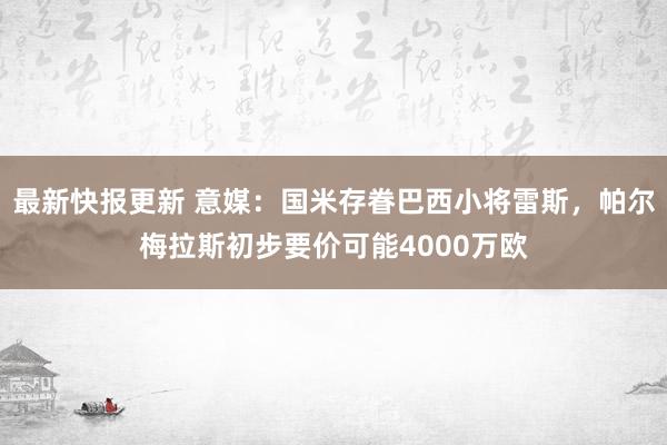 最新快报更新 意媒：国米存眷巴西小将雷斯，帕尔梅拉斯初步要价可能4000万欧